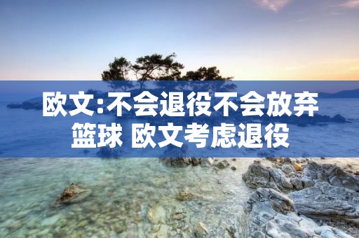 欧文:不会退役不会放弃篮球 欧文考虑退役