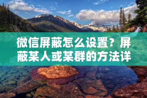 微信屏蔽怎么设置?屏蔽某人或某群的方法详解