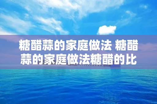 糖醋蒜的家庭做法 糖醋蒜的家庭做法糖醋的比例