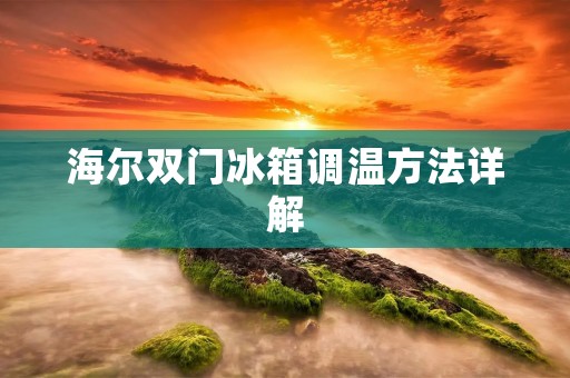 海尔双门冰箱调温方法详解 海尔双门冰箱调温方法详解