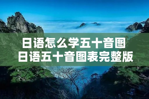 日语怎么学五十音图 日语五十音图表完整版