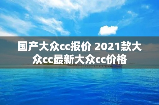 国产大众cc报价 2021款大众cc最新大众cc价格 国产大众cc报价 2021款大众cc最新大众cc价格