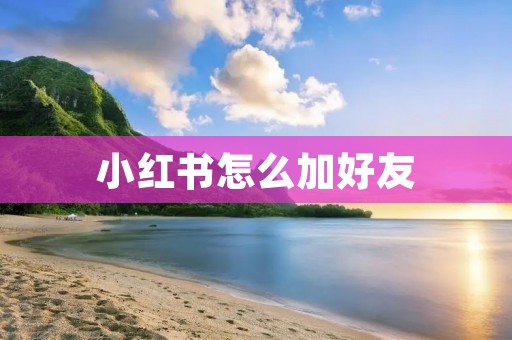 小红书怎么加好友:详细介绍与实用技巧