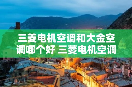 三菱电机空调和大金空调哪个好 三菱电机空调和大金空调哪个好?