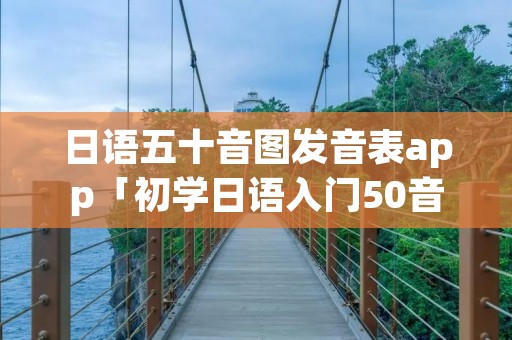 日语五十音图发音表app「初学日语入门50音发音」