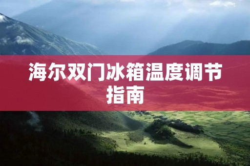 海尔双门冰箱温度调节指南 海尔双门冰箱温度调节指南