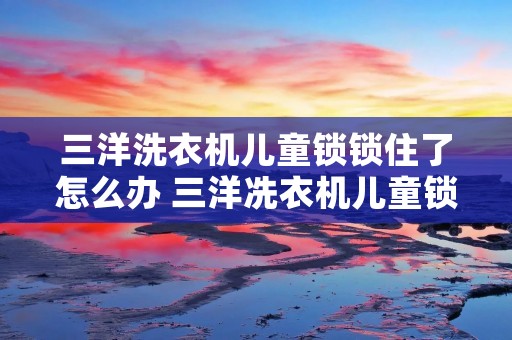 三洋洗衣机儿童锁锁住了怎么办 三洋冼衣机儿童锁怎么解