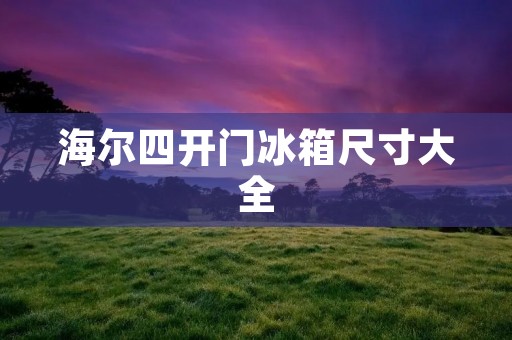 海尔四开门冰箱尺寸大全 海尔四开门冰箱尺寸大全