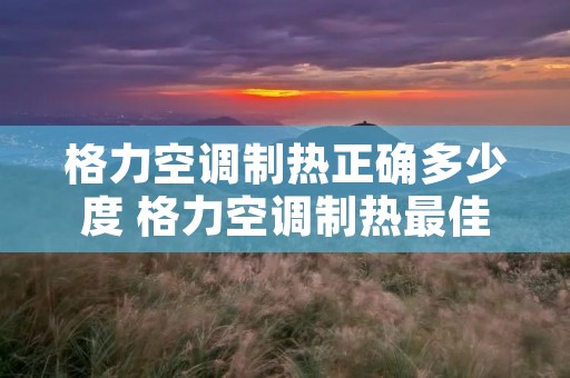 格力空调制热正确多少度 格力空调制热最佳温度 格力空调制热正确多少度 格力空调制热最佳温度
