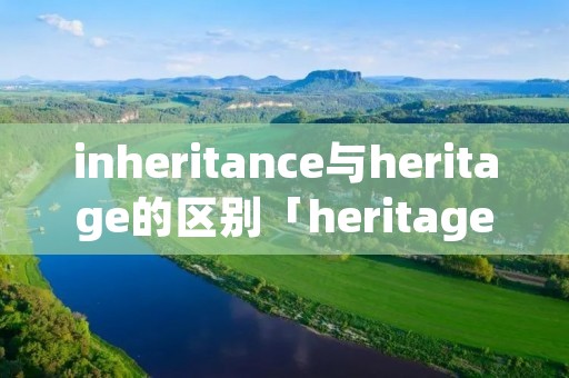 inheritance与heritage的区别「heritage inheritence」
