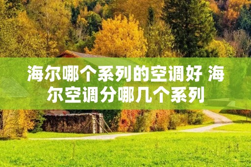海尔哪个系列的空调好 海尔空调分哪几个系列 海尔哪个系列的空调好 海尔空调分哪几个系列