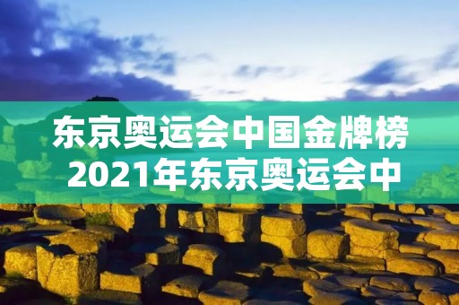 东京奥运会中国金牌榜 2021年东京奥运会中国金牌榜