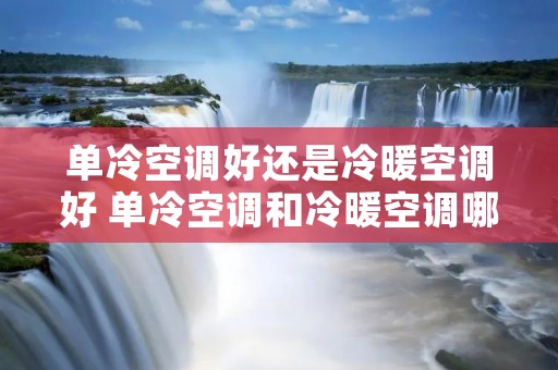 单冷空调好还是冷暖空调好 单冷空调和冷暖空调哪个制冷效果好