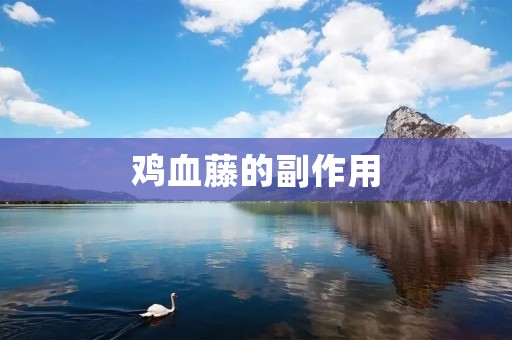 鸡血藤的副作用:了解真相,保护健康