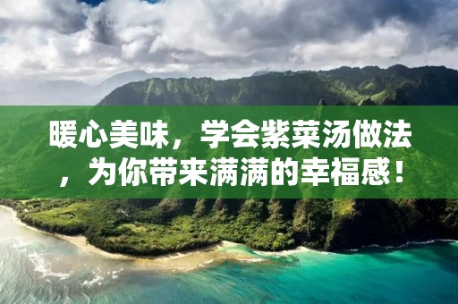 暖心美味,学会紫菜汤做法,为你带来满满的幸福感! 暖心美味,学会紫菜汤做法,为你带来满满的幸福感!