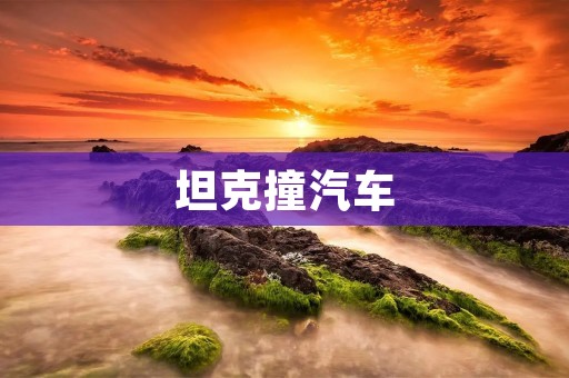 坦克撞汽车:一场震撼的交通事故 坦克撞汽车:一场震撼的交通事故