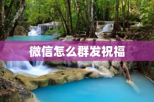 微信怎么群发祝福:告别繁琐,一键祝福全体好友