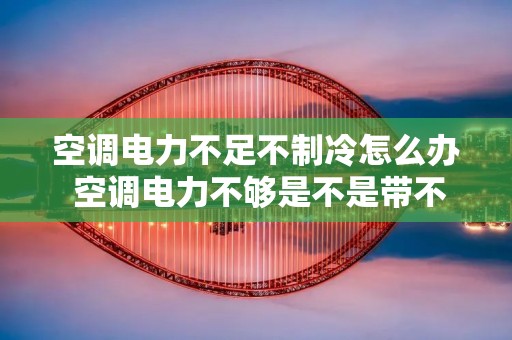空调电力不足不制冷怎么办 空调电力不够是不是带不动冷风