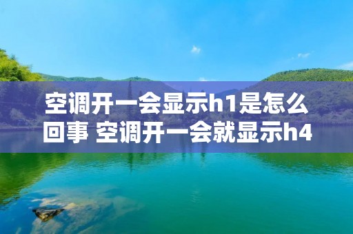 空调开一会显示h1是怎么回事 空调开一会就显示h4是什么意思