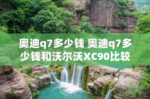 奥迪q7多少钱 奥迪q7多少钱和沃尔沃XC90比较 奥迪q7多少钱 奥迪q7多少钱和沃尔沃XC90比较