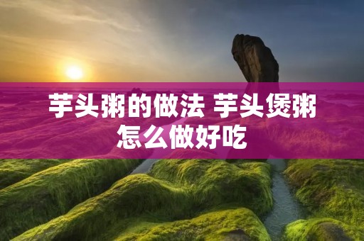 芋头粥的做法 芋头煲粥怎么做好吃