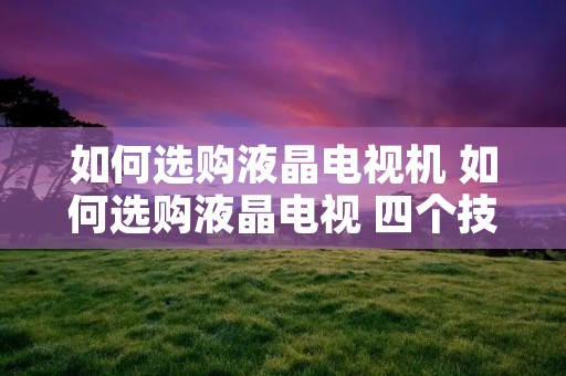 如何选购液晶电视机 如何选购液晶电视 四个技巧来助你 如何选购液晶电视机 如何选购液晶电视 四个技巧来助你