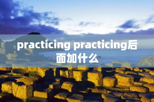practicing practicing后面加什么