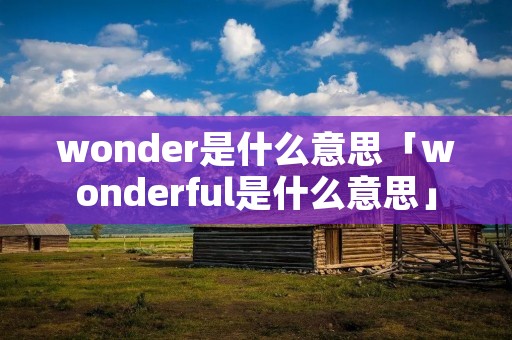 wonder是什么意思「wonderful是什么意思」 wonder是什么意思「wonderful是什么意思」