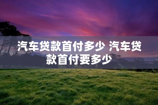 汽车贷款首付多少 汽车贷款首付要多少