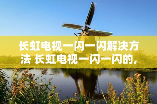 长虹电视一闪一闪解决方法 长虹电视一闪一闪的,看不了是怎么回事?