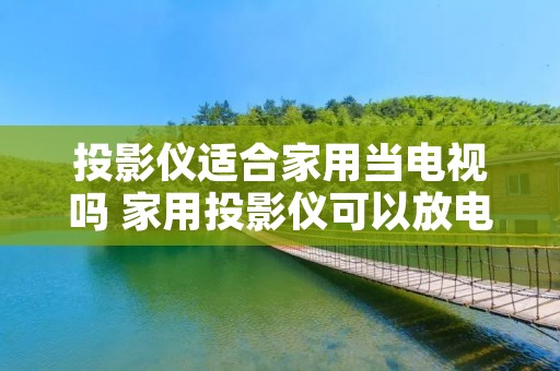 投影仪适合家用当电视吗 家用投影仪可以放电视节目吗