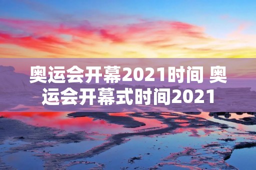 奥运会开幕2021时间 奥运会开幕式时间2021