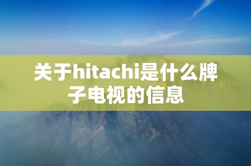 关于hitachi是什么牌子电视的信息