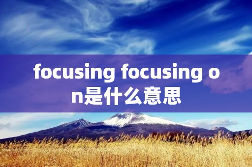 focusing focusing on是什么意思