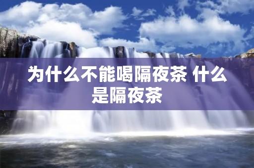 为什么不能喝隔夜茶 什么是隔夜茶 为什么不能喝隔夜茶 什么是隔夜茶
