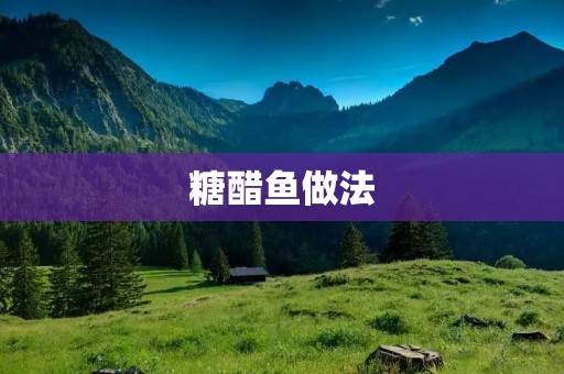 糖醋鱼做法:传统美食的经典之选 糖醋鱼做法:传统美食的经典之选