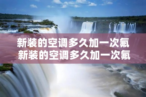 新装的空调多久加一次氟 新装的空调多久加一次氟比较好