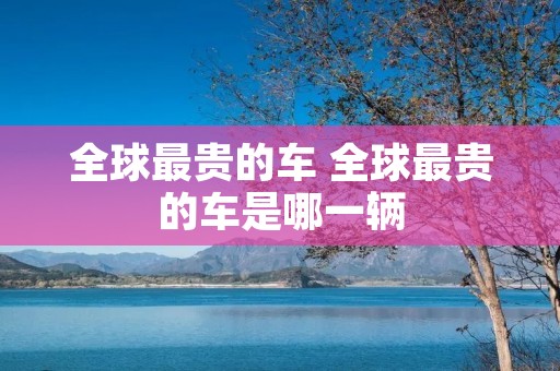 全球最贵的车 全球最贵的车是哪一辆
