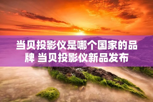 当贝投影仪是哪个国家的品牌 当贝投影仪新品发布