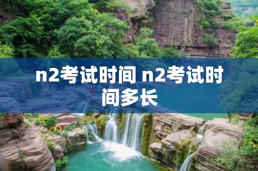n2考试时间 n2考试时间多长