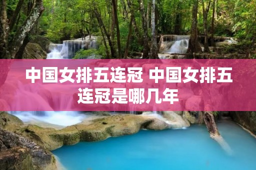 中国女排五连冠 中国女排五连冠是哪几年