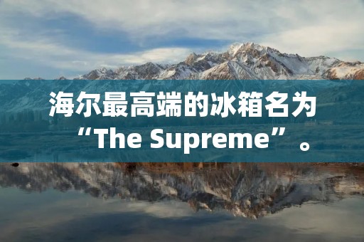 海尔最高端的冰箱名为“The Supreme”。 海尔最高端的冰箱名为“The Supreme”。