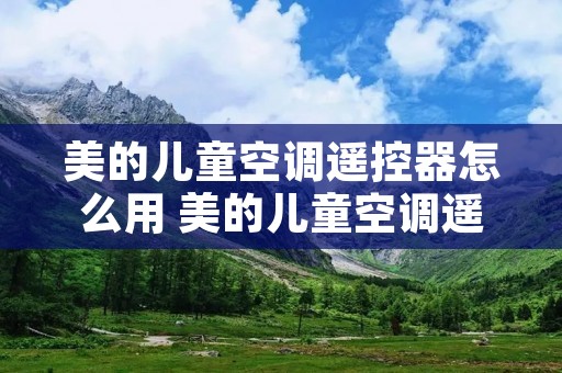 美的儿童空调遥控器怎么用 美的儿童空调遥控器怎么调风速 美的儿童空调遥控器怎么用 美的儿童空调遥控器怎么调风速