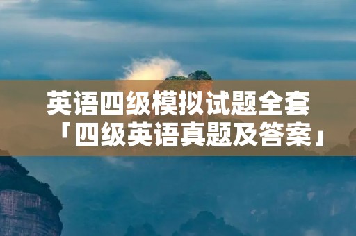 英语四级模拟试题全套「四级英语真题及答案」 英语四级模拟试题全套「四级英语真题及答案」
