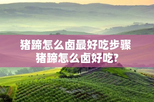 猪蹄怎么卤最好吃步骤 猪蹄怎么卤好吃?