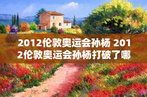 2012伦敦奥运会孙杨 2012伦敦奥运会孙杨打破了哪个游泳项 目的奥运会记录? 2012伦敦奥运会孙杨 2012伦敦奥运会孙杨打破了哪个游泳项 目的奥运会记录?