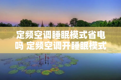 定频空调睡眠模式省电吗 定频空调开睡眠模式会自动停止 定频空调睡眠模式省电吗 定频空调开睡眠模式会自动停止