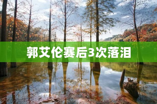 郭艾伦赛后3次落泪:情感的背后是坚持与拼搏 郭艾伦赛后3次落泪:情感的背后是坚持与拼搏