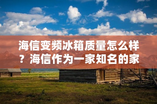 海信变频冰箱质量怎么样？海信作为一家知名的家电品牌，其变频冰箱在市场上备受关注。本文将从多个方面对海信变频冰箱的质量进行详细描述，以帮助消费者更好地了解该产品。