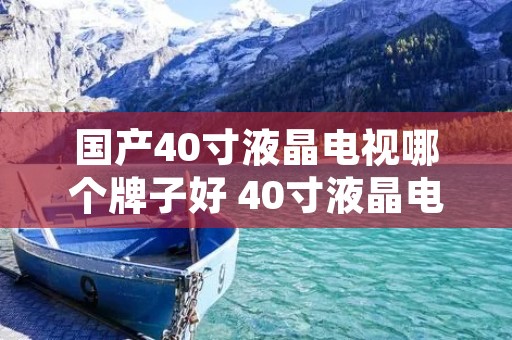 国产40寸液晶电视哪个牌子好 40寸液晶电视推荐 国产40寸液晶电视哪个牌子好 40寸液晶电视推荐